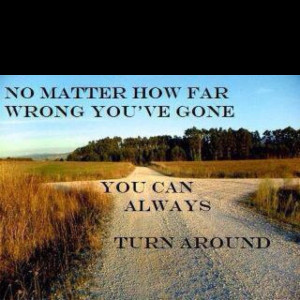 ... how far wrong you've gone, you can always turn around. Inspiration