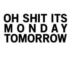 Oh shit its monday tomorrow