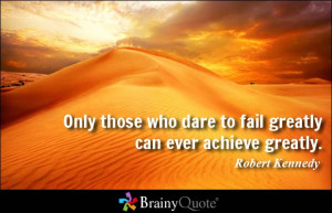 Only those who dare to fail greatly can ever achieve greatly. - Robert ...