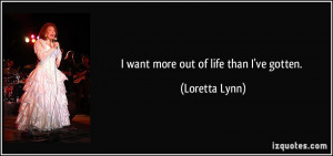 want more out of life than I've gotten. - Loretta Lynn