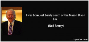 was born just barely south of the Mason Dixon line. - Ned Beatty