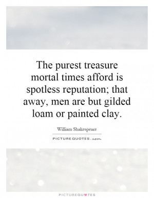 The purest treasure mortal times afford is spotless reputation; that ...