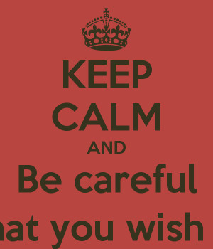 KEEP CALM AND Be careful What you wish for