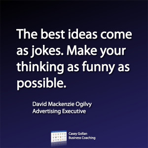 The best ideas come as jokes. Make your thinking as funny as possible