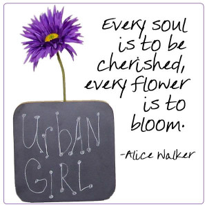 Every soul is to be cherished, every flower is to bloom. -Alice Walker ...
