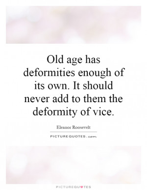 Old age has deformities enough of its own It should never add to them