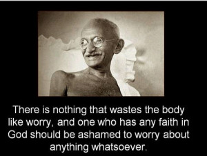 ... should be ashamed to worry about anything whatsoever. - Mahatma Gandhi