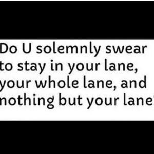 ... swear to stay in your lane, your whole lane, and nothing but your lane