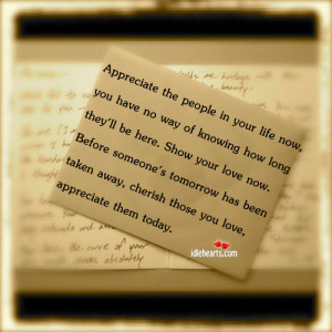 Appreciate the people in your life now, you have no way of knowing how ...
