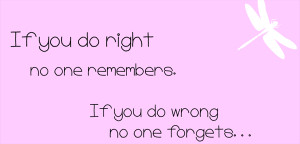 If-you-do-right-no-one-remembers-If-you-do-wrong-no-one-forgets.png