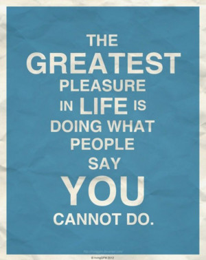 The greates pleasure in life is doing what people say you cannot do