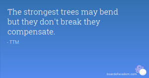 The strongest trees may bend but they don't break they compensate.