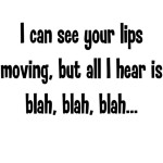 ... can see your lips moving, but all I hear is blah, blah, blah