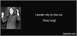 wonder why he shot me. - Huey Long
