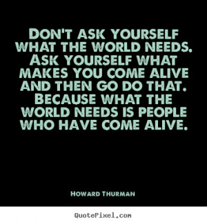 Don't ask yourself what the world needs. ask yourself what makes you ...