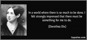 ... impressed that there must be something for me to do. - Dorothea Dix