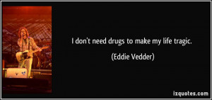 don't need drugs to make my life tragic. - Eddie Vedder