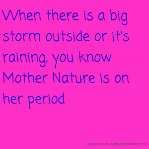 ... storm outside or it's raining, you know Mother Nature is on her period