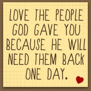 Love the people God gave you because he will need them back one day