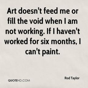 Art doesn't feed me or fill the void when I am not working. If I haven ...