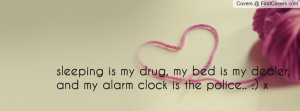 ... my drug, my bed is my dealer, and my alarm clock is the police.. :) x