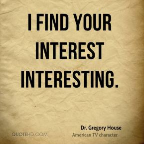 Dr. Gregory House - I find your interest interesting.