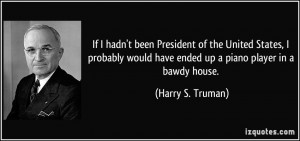 ... would have ended up a piano player in a bawdy house. - Harry S. Truman
