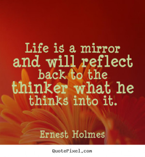 Life is a mirror and will reflect back to the thinker what he thinks ...