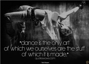 Dance is the only art of which we ourselves are the stuff of which it ...