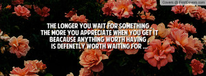 The longer you wait for something ,The more you appreciate when you ...