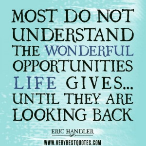 ... the wonderful opportunities life gives until they are looking back