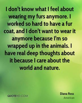 Diana Ross - I don't know what I feel about wearing my furs anymore. I ...