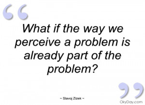 what if the way we perceive a problem is slavoj zizek