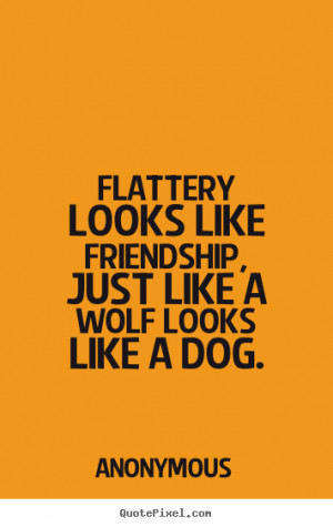 Flattery looks like friendship, just like a wolf looks like a dog ...