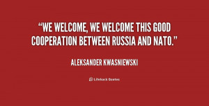 We welcome, we welcome this good cooperation between Russia and NATO ...