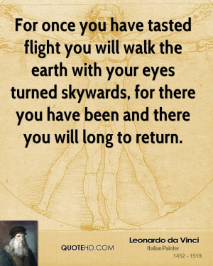 For once you have tasted flight you will walk the earth with your eyes ...