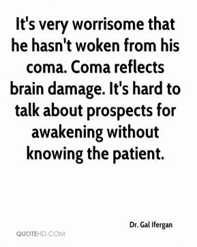 It's very worrisome that he hasn't woken from his coma. Coma reflects ...