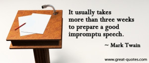 ... than three weeks to prepare a good impromptu speech.” -Mark Twain