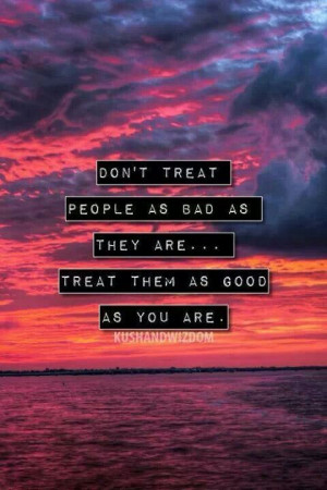 Don't treat people as bad as they are