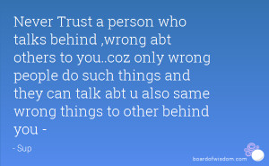 Never Trust a person who talks behind ,wrong abt others to you..coz ...