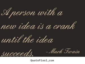 ... with a new idea is a crank until the idea succeeds. - Success quote