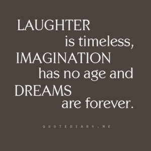 Laughter is timeless, imagination has no age and dreams are forever...