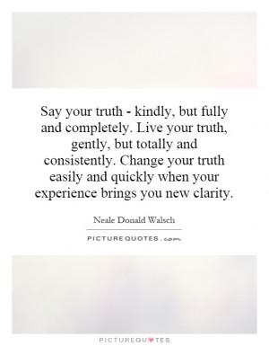 Say your truth - kindly, but fully and completely. Live your truth ...