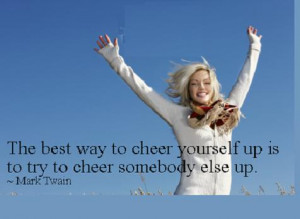 ... to cheer yourself is to try to cheer someone else up. ” ~ Mark Twain