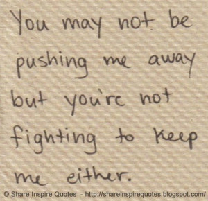 You may not be pushing me away but you’re not fighting to keep me ...