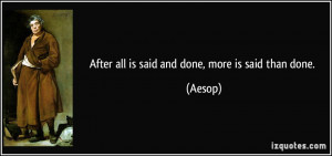 After all is said and done, more is said than done. - Aesop