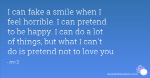 can fake a smile when I feel horrible. I can pretend to be happy. I ...
