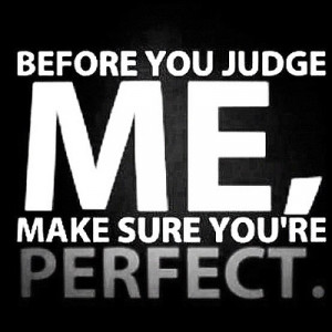 Before you judge me, make sure you are perfect