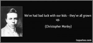 ... bad luck with our kids - they've all grown up. - Christopher Morley
