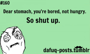 ... Things #1116: Dear stomach, you're bored, not hungry. So shut up